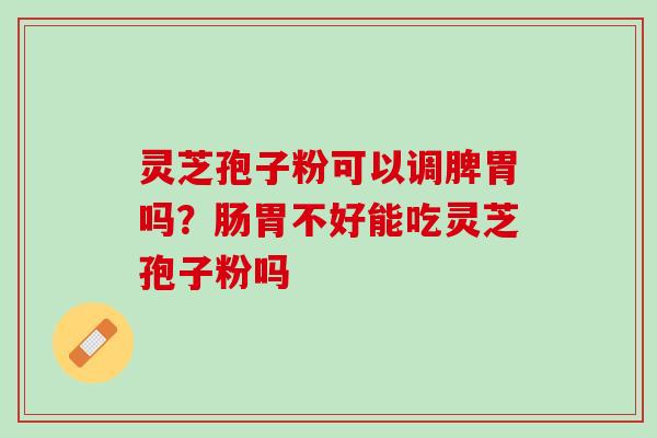 灵芝孢子粉可以调脾胃吗?肠胃不好能吃灵芝孢子粉吗 灵芝孢子粉可以调脾胃吗?肠胃不好能吃灵芝孢子粉吗