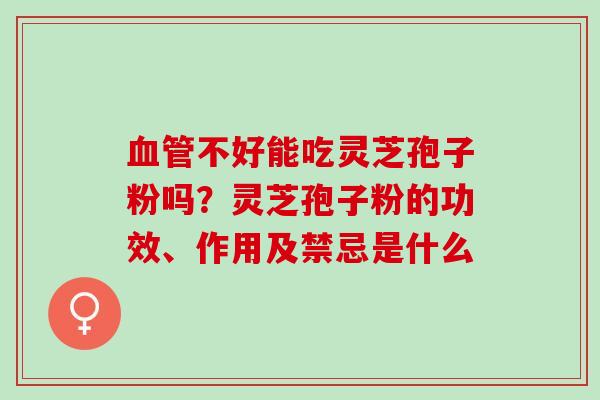 不好能吃灵芝孢子粉吗?灵芝孢子粉的功效、作用及禁忌是什么 不好能吃灵芝孢子粉吗?灵芝孢子粉的功效、作用及禁忌是什么