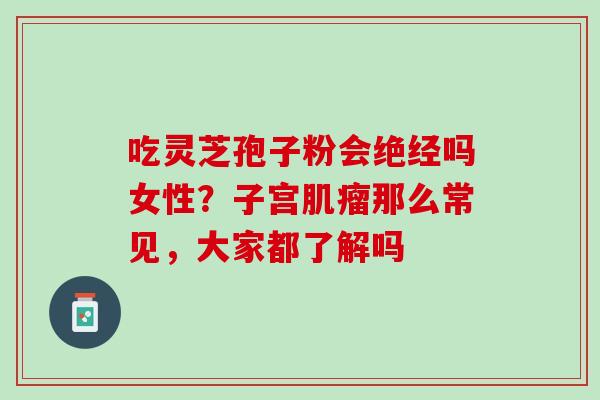 吃灵芝孢子粉会绝经吗女性？子宫肌瘤那么常见，大家都了解吗