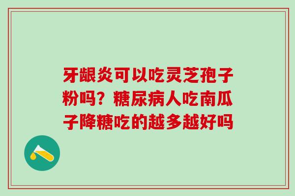 牙龈炎可以吃灵芝孢子粉吗？人吃南瓜子降糖吃的越多越好吗