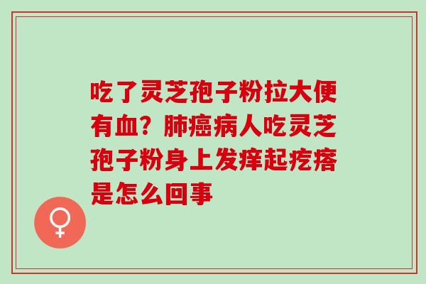 吃了灵芝孢子粉拉大便有血？肺癌病人吃灵芝孢子粉身上发痒起疙瘩是怎么回事