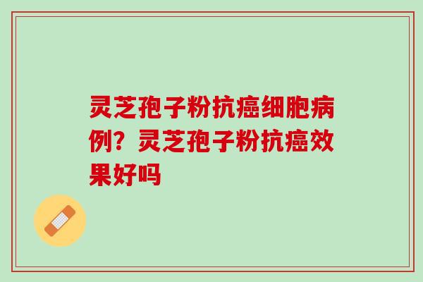 灵芝孢子粉抗细胞例？灵芝孢子粉抗效果好吗