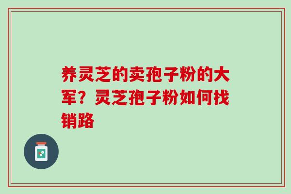 养灵芝的卖孢子粉的大军？灵芝孢子粉如何找销路