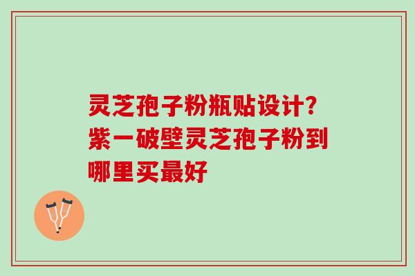 灵芝孢子粉瓶贴设计？紫一破壁灵芝孢子粉到哪里买最好