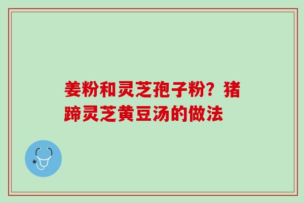 姜粉和灵芝孢子粉？猪蹄灵芝黄豆汤的做法