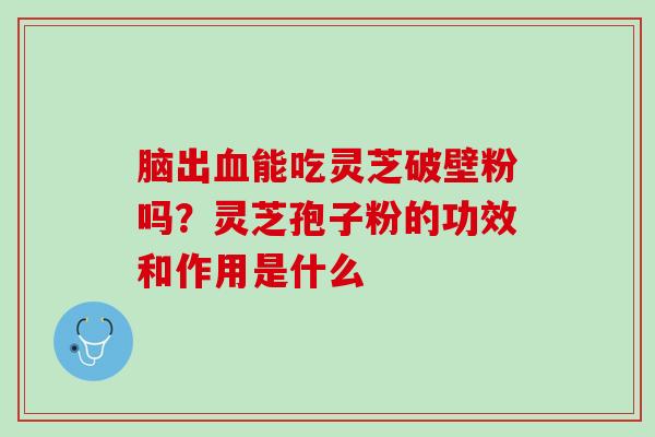脑出能吃灵芝破壁粉吗？灵芝孢子粉的功效和作用是什么