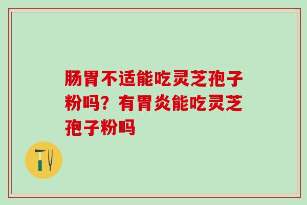 肠胃不适能吃灵芝孢子粉吗？有胃炎能吃灵芝孢子粉吗