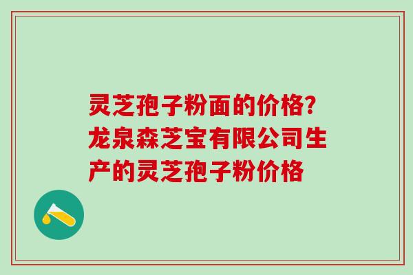 灵芝孢子粉面的价格?龙泉森芝宝有限公司生产的灵芝孢子粉价格 灵芝孢子粉面的价格?龙泉森芝宝有限公司生产的灵芝孢子粉价格