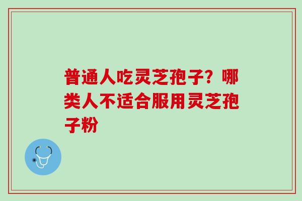 普通人吃灵芝孢子？哪类人不适合服用灵芝孢子粉