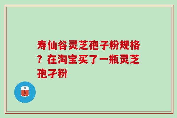 寿仙谷灵芝孢子粉规格?在淘宝买了一瓶灵芝孢孑粉 寿仙谷灵芝孢子粉规格?在淘宝买了一瓶灵芝孢孑粉
