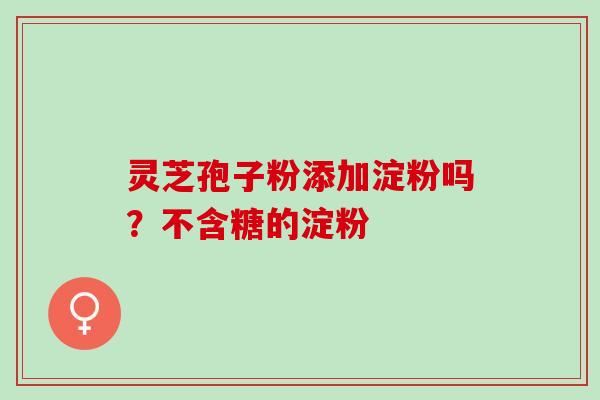 灵芝孢子粉添加淀粉吗？不含糖的淀粉