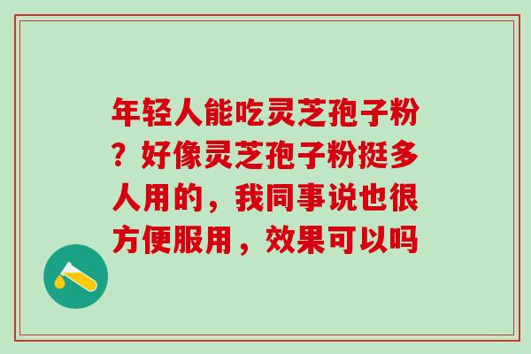年轻人能吃灵芝孢子粉?好像灵芝孢子粉挺多人用的,我同事说也很方便服用,效果可以吗 年轻人能吃灵芝孢子粉?好像灵芝孢子粉挺多人用的,我同事说也很方便服用,效果可以吗