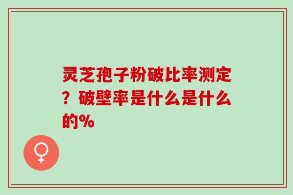 灵芝孢子粉破比率测定？破壁率是什么是什么的%