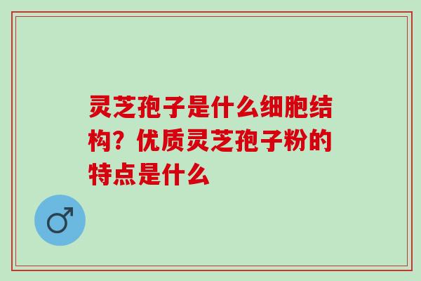 灵芝孢子是什么细胞结构？优质灵芝孢子粉的特点是什么