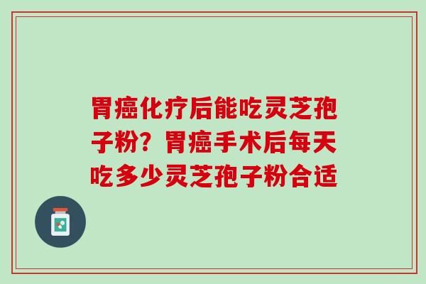 胃癌化疗后能吃灵芝孢子粉？胃癌手术后每天吃多少灵芝孢子粉合适