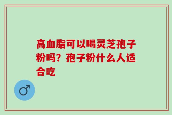 高血脂可以喝灵芝孢子粉吗？孢子粉什么人适合吃