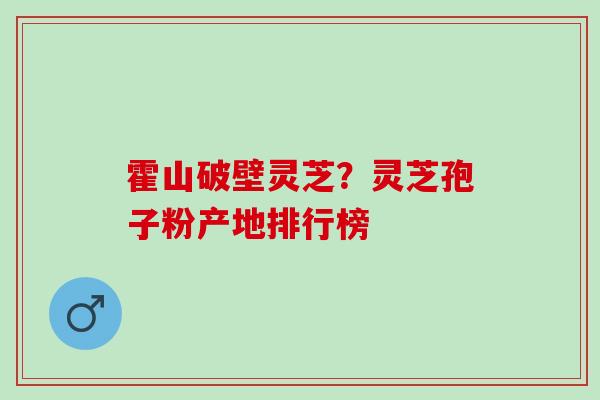 霍山破壁灵芝?灵芝孢子粉产地排行榜 霍山破壁灵芝?灵芝孢子粉产地排行榜
