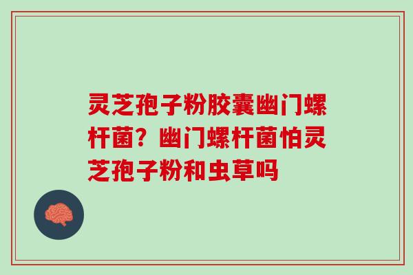 灵芝孢子粉胶囊幽门螺杆菌？幽门螺杆菌怕灵芝孢子粉和虫草吗