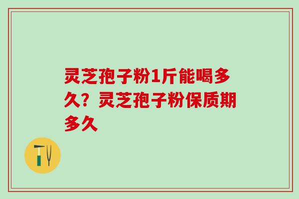 灵芝孢子粉1斤能喝多久？灵芝孢子粉保质期多久