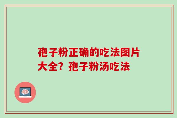 孢子粉正确的吃法图片大全？孢子粉汤吃法