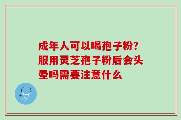 成年人可以喝孢子粉？服用灵芝孢子粉后会头晕吗需要注意什么