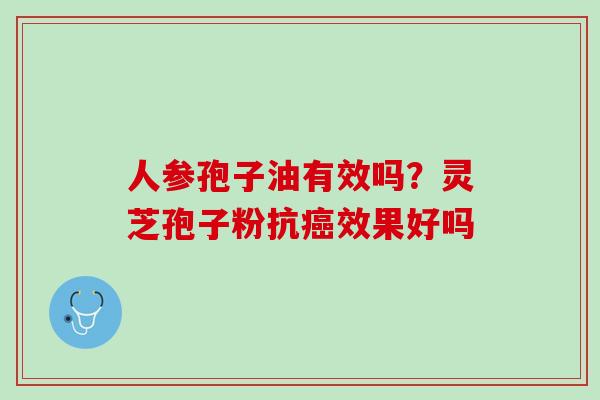 人参孢子油有效吗？灵芝孢子粉抗癌效果好吗