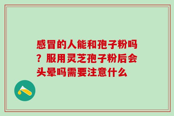 的人能和孢子粉吗？服用灵芝孢子粉后会头晕吗需要注意什么