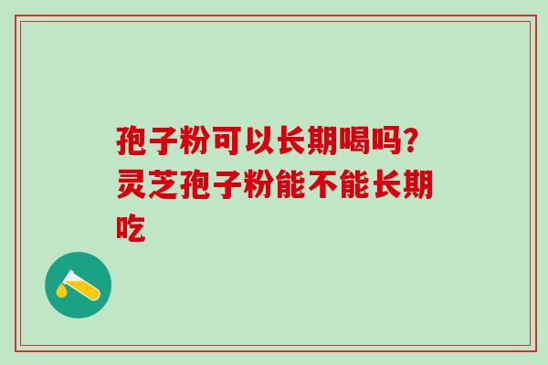 孢子粉可以长期喝吗？灵芝孢子粉能不能长期吃