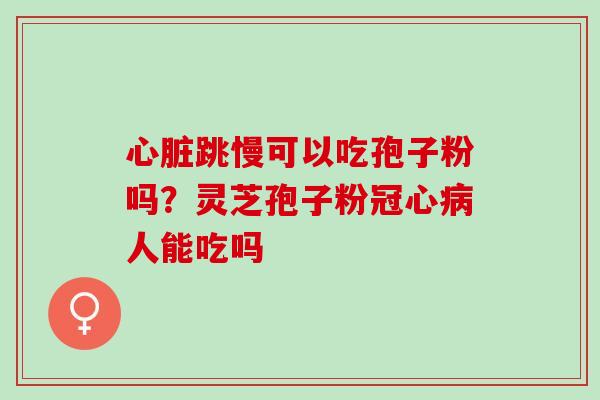心脏跳慢可以吃孢子粉吗？灵芝孢子粉冠心病人能吃吗