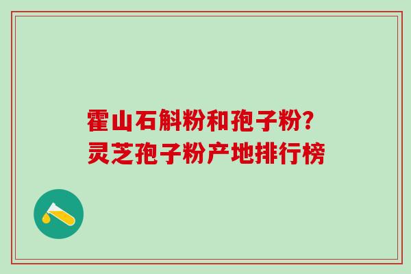 霍山石斛粉和孢子粉？灵芝孢子粉产地排行榜
