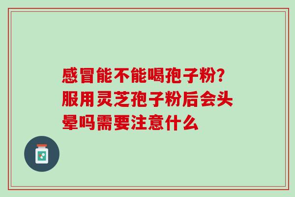 能不能喝孢子粉?服用灵芝孢子粉后会头晕吗需要注意什么 能不能喝孢子粉?服用灵芝孢子粉后会头晕吗需要注意什么
