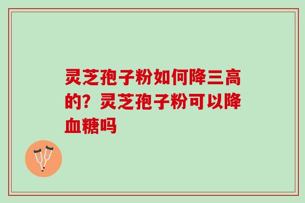 灵芝孢子粉如何降三高的？灵芝孢子粉可以降血糖吗