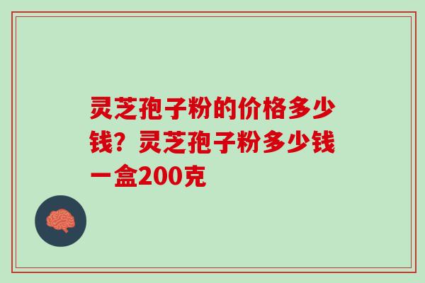 灵芝孢子粉的价格多少钱？灵芝孢子粉多少钱一盒200克