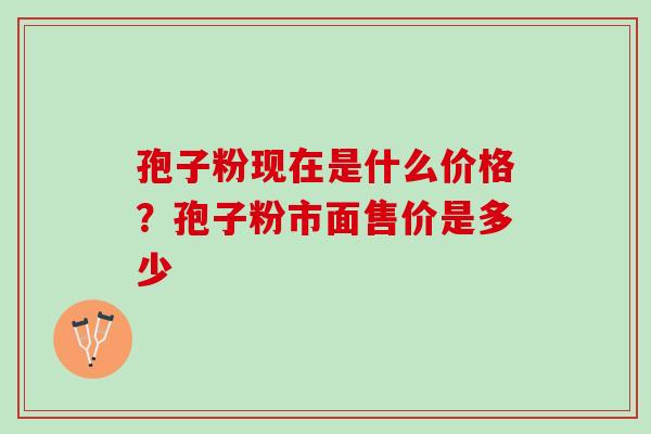 孢子粉现在是什么价格？孢子粉市面售价是多少