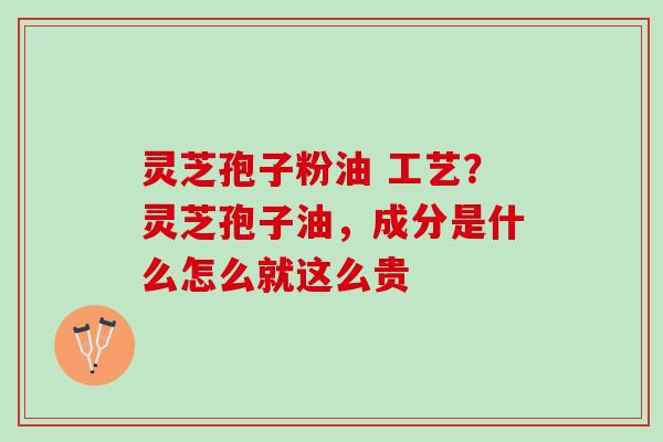 灵芝孢子粉油 工艺？灵芝孢子油，成分是什么怎么就这么贵