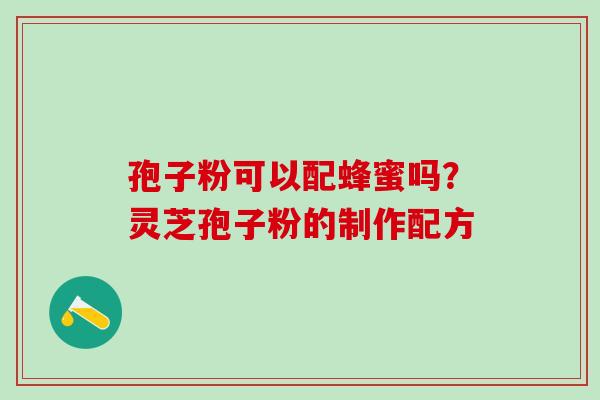 孢子粉可以配蜂蜜吗？灵芝孢子粉的制作配方