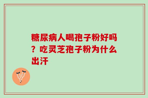 人喝孢子粉好吗?吃灵芝孢子粉为什么出汗 人喝孢子粉好吗?吃灵芝孢子粉为什么出汗