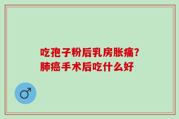 吃孢子粉后乳房胀痛？肺癌手术后吃什么好
