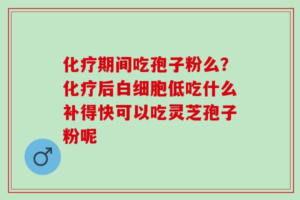 期间吃孢子粉么?后低吃什么补得快可以吃灵芝孢子粉呢 期间吃孢子粉么?后低吃什么补得快可以吃灵芝孢子粉呢