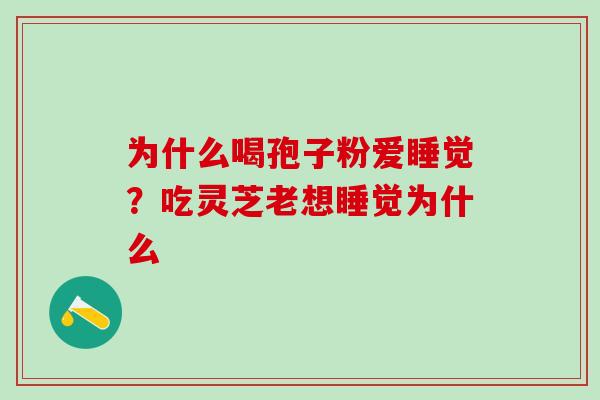为什么喝孢子粉爱睡觉?吃灵芝老想睡觉为什么 为什么喝孢子粉爱睡觉?吃灵芝老想睡觉为什么