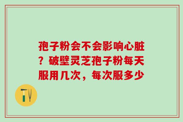 孢子粉会不会影响心脏？破壁灵芝孢子粉每天服用几次，每次服多少