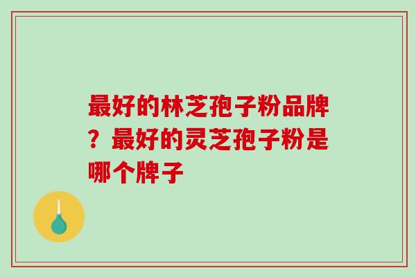 最好的林芝孢子粉品牌？最好的灵芝孢子粉是哪个牌子
