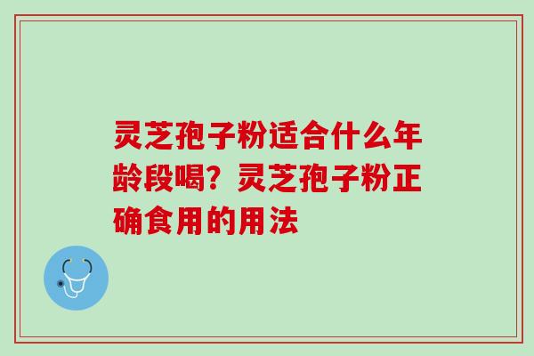 灵芝孢子粉适合什么年龄段喝？灵芝孢子粉正确食用的用法