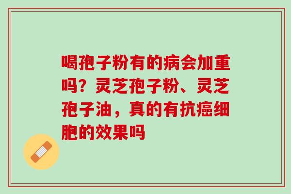 喝孢子粉有的病会加重吗？灵芝孢子粉、灵芝孢子油，真的有抗癌细胞的效果吗