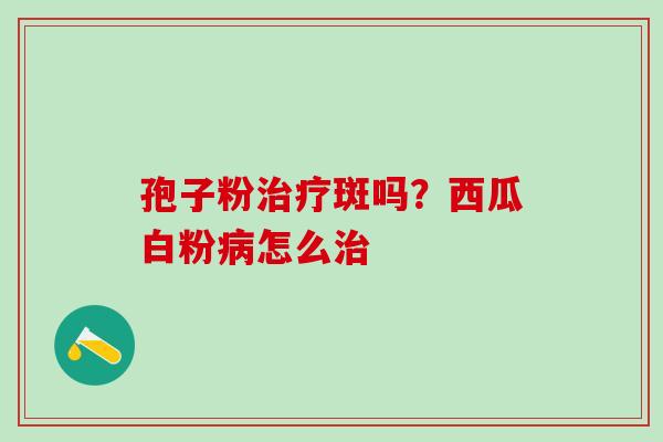 孢子粉治疗斑吗？西瓜白粉病怎么治