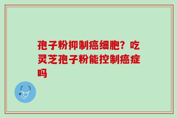 孢子粉抑制细胞?吃灵芝孢子粉能控制症吗 孢子粉抑制细胞?吃灵芝孢子粉能控制症吗