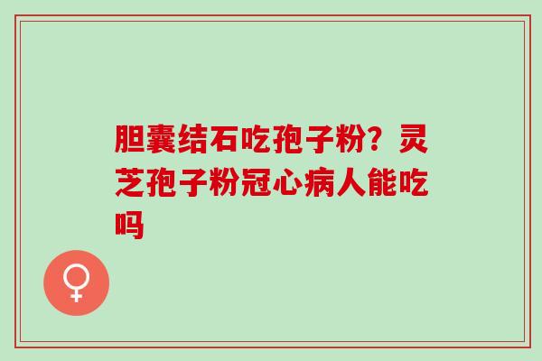 胆囊结石吃孢子粉？灵芝孢子粉冠心病人能吃吗