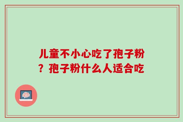 儿童不小心吃了孢子粉？孢子粉什么人适合吃