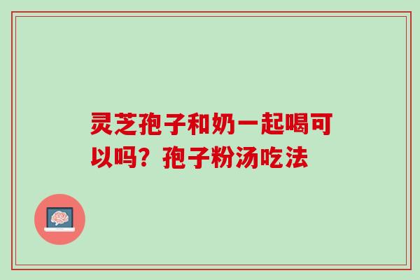 灵芝孢子和奶一起喝可以吗？孢子粉汤吃法