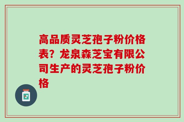 高品质灵芝孢子粉价格表？龙泉森芝宝有限公司生产的灵芝孢子粉价格